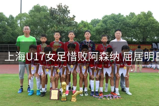 上海U17女足惜败阿森纳 屈居明日之星杯亚军