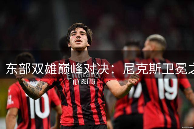 东部双雄巅峰对决：尼克斯卫冕之路遭遇76人豪华战舰挑战