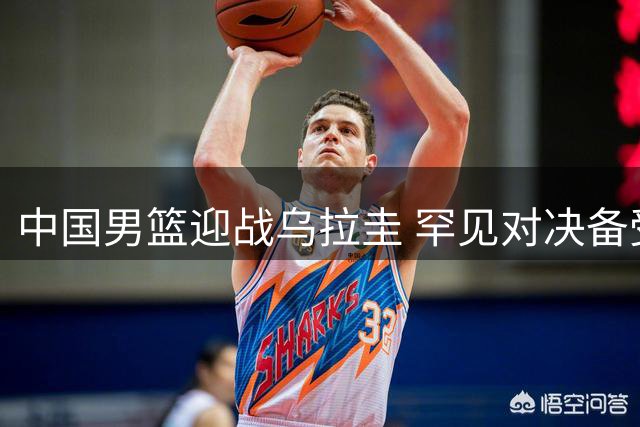 中国男篮迎战乌拉圭 罕见对决备受期待