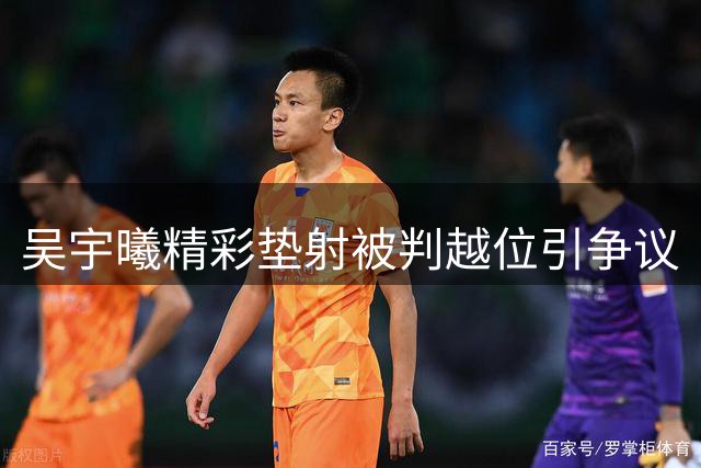 吴宇曦精彩垫射被判越位引争议