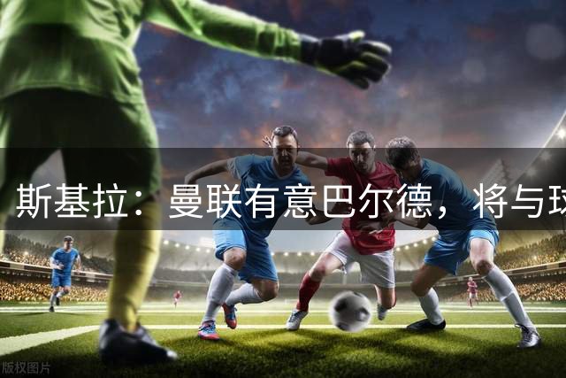 斯基拉：曼联有意巴尔德，将与球员经纪人门德斯直接会谈