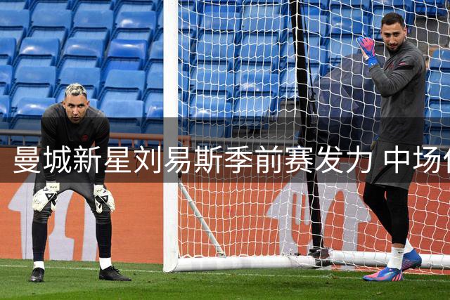 曼城新星刘易斯季前赛发力 中场位置或成留队关键