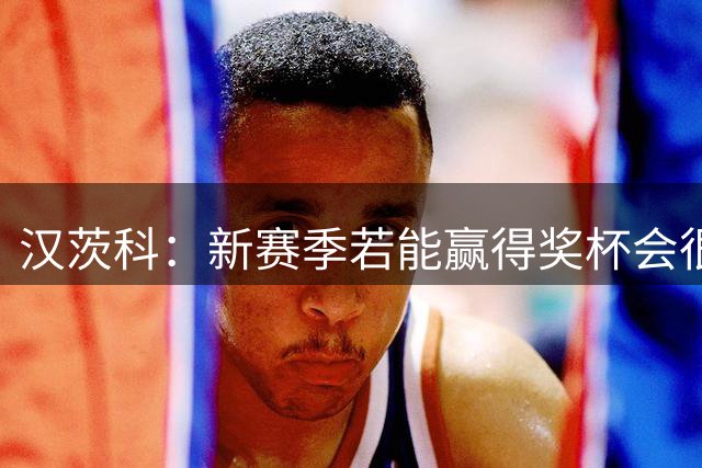 汉茨科：新赛季若能赢得奖杯会很棒，但这仍将是艰难的赛季