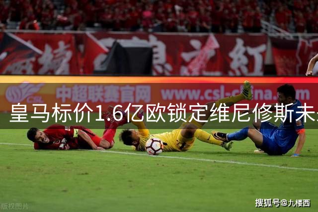 皇马标价1.6亿欧锁定维尼修斯未来 枪手观望未行动