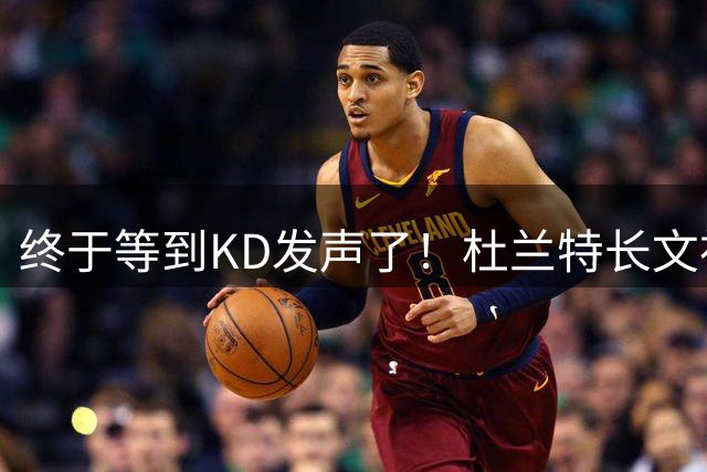 终于等到KD发声了！杜兰特长文祝贺前队友威少退役：致以最深的爱意