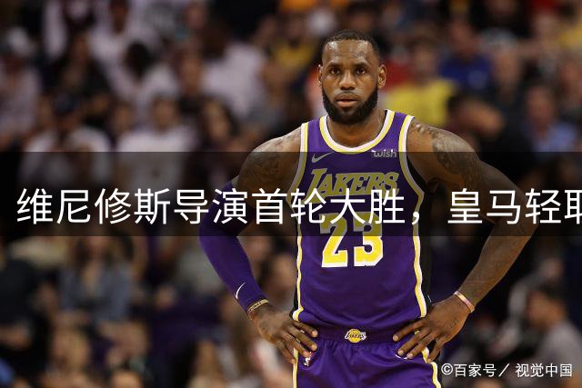 维尼修斯导演首轮大胜，皇马轻取皇家社会