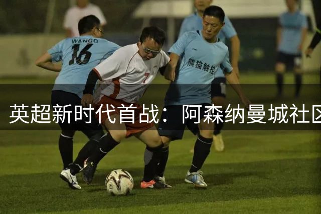 英超新时代首战：阿森纳曼城社区盾对决引关注
