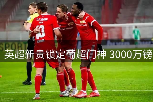 英超新贵锁定葡超门神 3000万镑补强最后防线