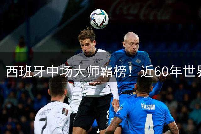 西班牙中场大师霸榜！近60年世界杯传球王排名出炉
