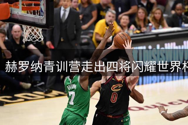 赫罗纳青训营走出四将闪耀世界杯夺冠之路