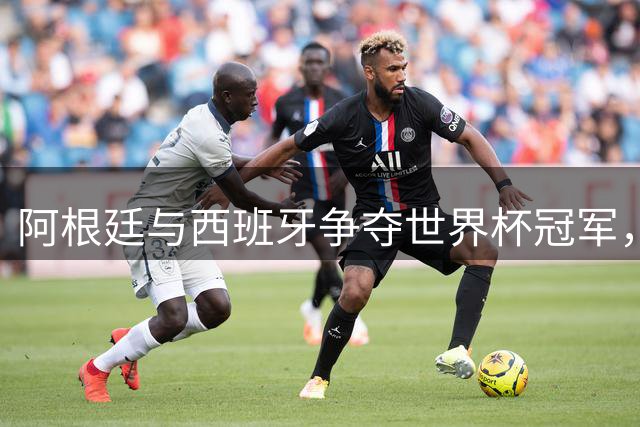 阿根廷与西班牙争夺世界杯冠军，不仅是梅西和亚马尔的较量