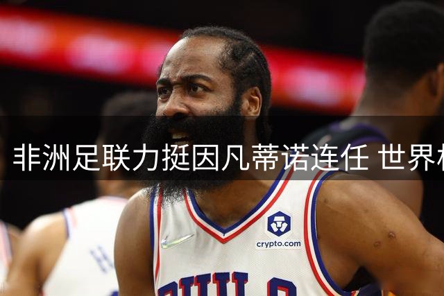 非洲足联力挺因凡蒂诺连任 世界杯扩军计划获关键支持