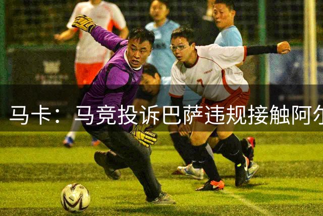 马卡：马竞投诉巴萨违规接触阿尔瓦雷斯，巴萨将提出申诉