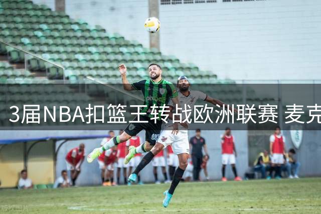3届NBA扣篮王转战欧洲联赛 麦克朗签约西甲赫罗纳队