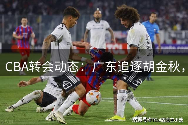 CBA转会动态：广东追逐胡金秋，山西瞄准朱俊龙，上海引援迎突破