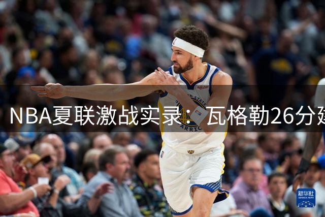 NBA夏联激战实录：瓦格勒26分建功 快船加时险胜森林狼